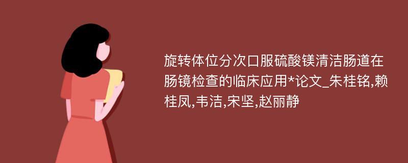 旋转体位分次口服硫酸镁清洁肠道在肠镜检查的临床应用*论文_朱桂铭,赖桂凤,韦洁,宋坚,赵丽静