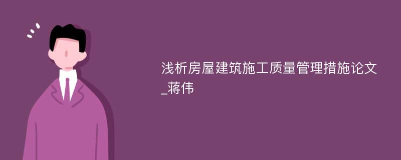 浅析房屋建筑施工质量管理措施论文_蒋伟