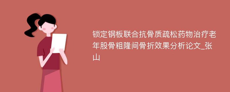 锁定钢板联合抗骨质疏松药物治疗老年股骨粗隆间骨折效果分析论文_张山