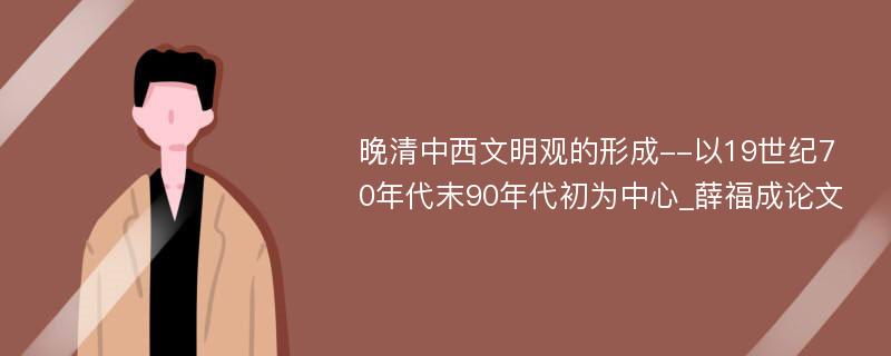 晚清中西文明观的形成--以19世纪70年代末90年代初为中心_薛福成论文