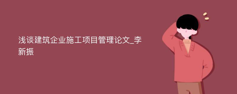 浅谈建筑企业施工项目管理论文_李新振