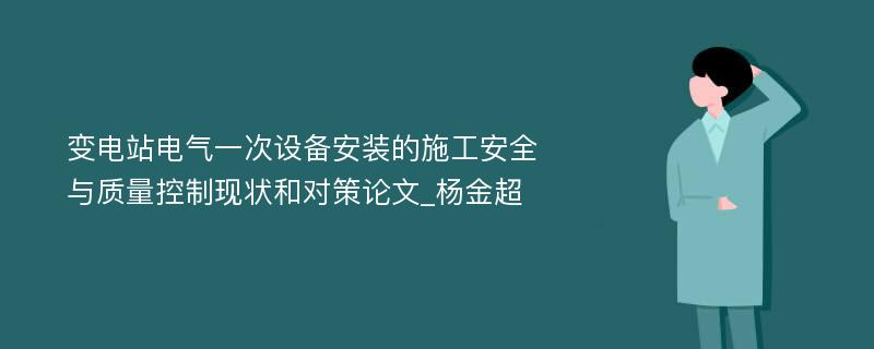 变电站电气一次设备安装的施工安全与质量控制现状和对策论文_杨金超