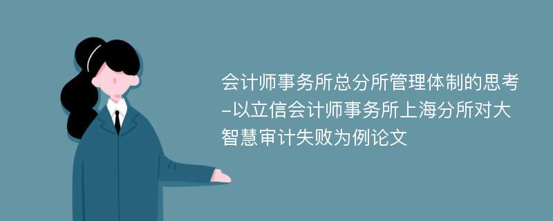 会计师事务所总分所管理体制的思考-以立信会计师事务所上海分所对大智慧审计失败为例论文