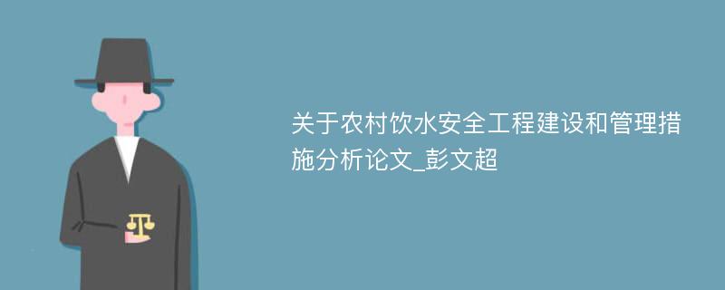 关于农村饮水安全工程建设和管理措施分析论文_彭文超