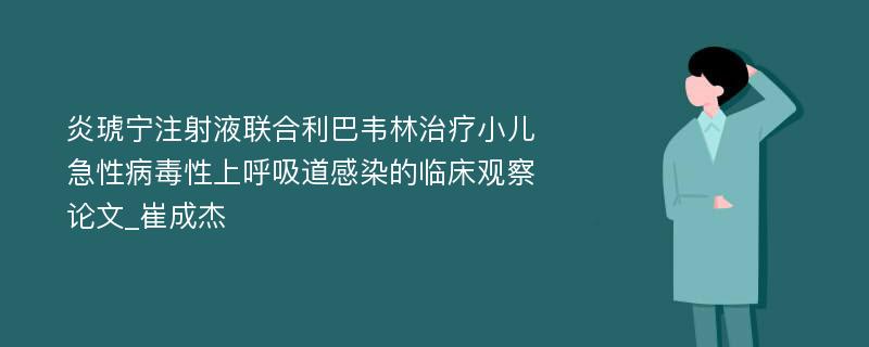 炎琥宁注射液联合利巴韦林治疗小儿急性病毒性上呼吸道感染的临床观察论文_崔成杰