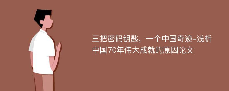 三把密码钥匙，一个中国奇迹-浅析中国70年伟大成就的原因论文