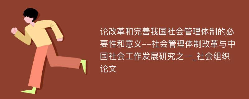 论改革和完善我国社会管理体制的必要性和意义--社会管理体制改革与中国社会工作发展研究之一_社会组织论文