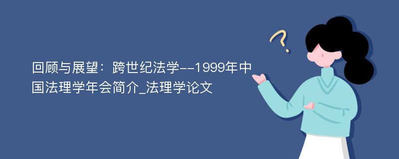 回顾与展望：跨世纪法学--1999年中国法理学年会简介_法理学论文