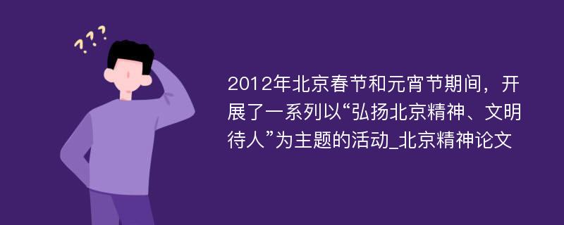 2012年北京春节和元宵节期间，开展了一系列以“弘扬北京精神、文明待人”为主题的活动_北京精神论文