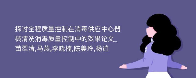 探讨全程质量控制在消毒供应中心器械清洗消毒质量控制中的效果论文_苗翠清,马燕,李晓楠,陈美玲,杨逍