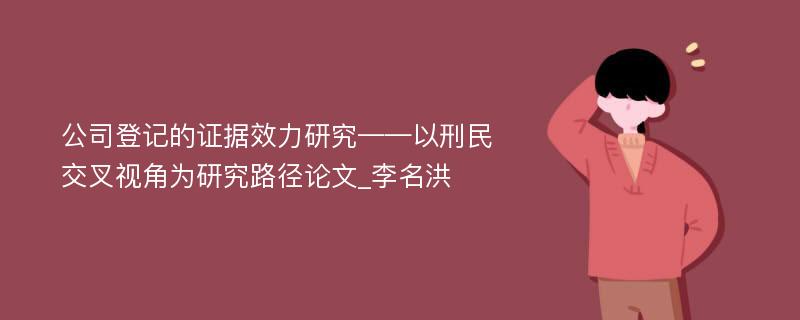 公司登记的证据效力研究——以刑民交叉视角为研究路径论文_李名洪