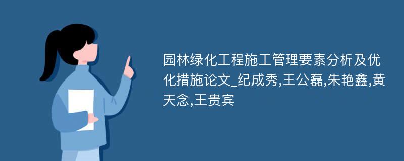 园林绿化工程施工管理要素分析及优化措施论文_纪成秀,王公磊,朱艳鑫,黄天念,王贵宾