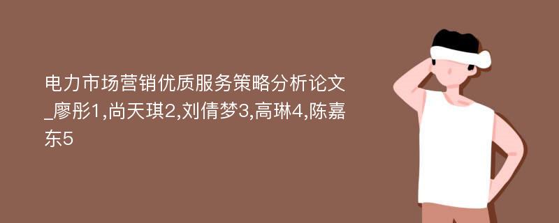 电力市场营销优质服务策略分析论文_廖彤1,尚天琪2,刘倩梦3,高琳4,陈嘉东5