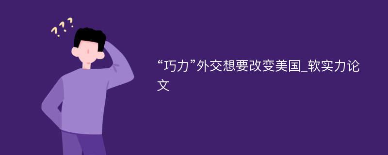 “巧力”外交想要改变美国_软实力论文