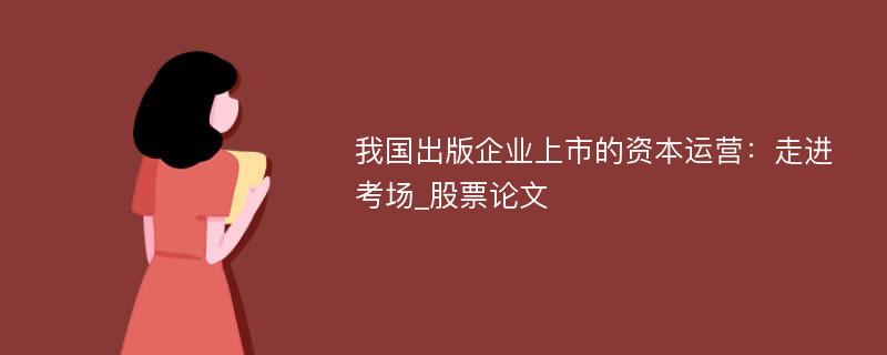 我国出版企业上市的资本运营：走进考场_股票论文