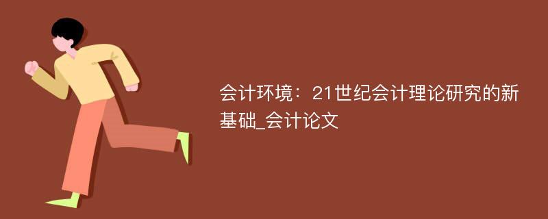 会计环境：21世纪会计理论研究的新基础_会计论文