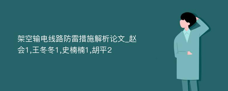 架空输电线路防雷措施解析论文_赵会1,王冬冬1,史楠楠1,胡平2