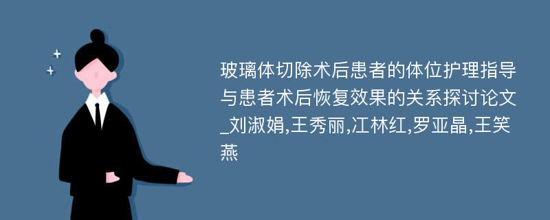 玻璃体切除术后患者的体位护理指导与患者术后恢复效果的关系探讨论文_刘淑娟,王秀丽,冮林红,罗亚晶,王笑燕