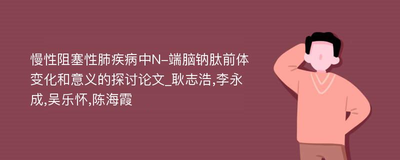 慢性阻塞性肺疾病中N-端脑钠肽前体变化和意义的探讨论文_耿志浩,李永成,吴乐怀,陈海霞