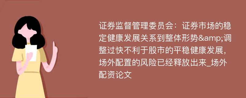 证券监督管理委员会：证券市场的稳定健康发展关系到整体形势&调整过快不利于股市的平稳健康发展，场外配置的风险已经释放出来_场外配资论文