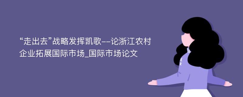 “走出去”战略发挥凯歌--论浙江农村企业拓展国际市场_国际市场论文