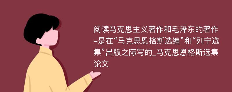 阅读马克思主义著作和毛泽东的著作-是在“马克思恩格斯选编”和“列宁选集”出版之际写的_马克思恩格斯选集论文