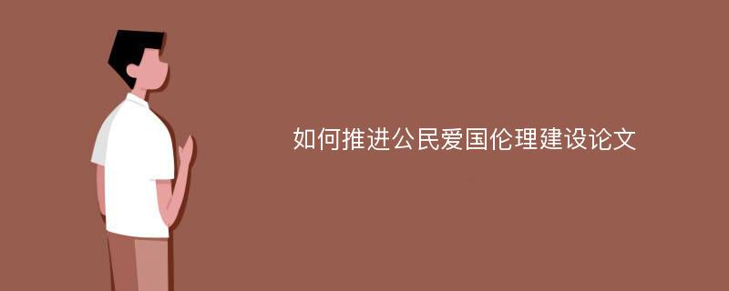 如何推进公民爱国伦理建设论文