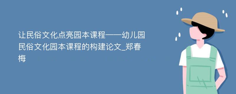 让民俗文化点亮园本课程——幼儿园民俗文化园本课程的构建论文_郑春梅