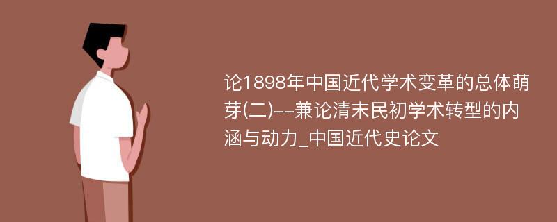 论1898年中国近代学术变革的总体萌芽(二)--兼论清末民初学术转型的内涵与动力_中国近代史论文