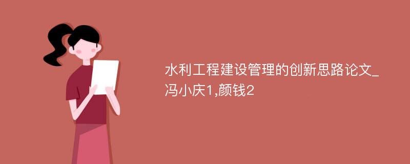 水利工程建设管理的创新思路论文_冯小庆1,颜钱2