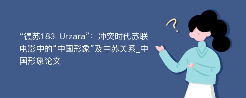 “德苏183-Urzara”：冲突时代苏联电影中的“中国形象”及中苏关系_中国形象论文