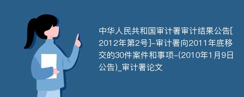 中华人民共和国审计署审计结果公告[2012年第2号]-审计署向2011年底移交的30件案件和事项-(2010年1月9日公告)_审计署论文