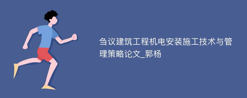 刍议建筑工程机电安装施工技术与管理策略论文_郭杨