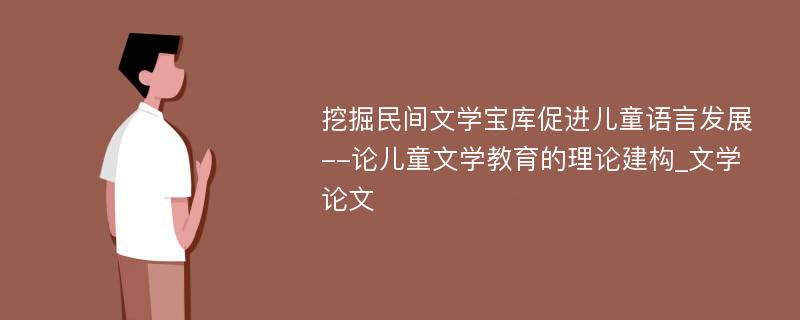 挖掘民间文学宝库促进儿童语言发展--论儿童文学教育的理论建构_文学论文