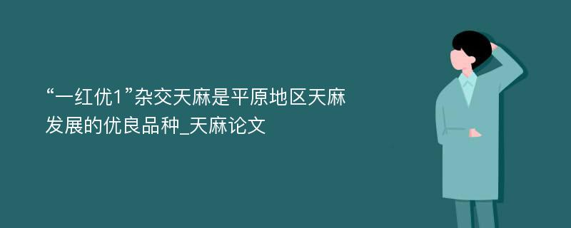 “一红优1”杂交天麻是平原地区天麻发展的优良品种_天麻论文