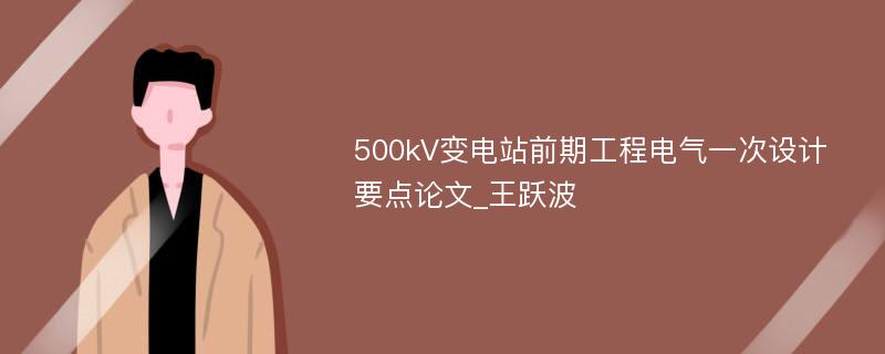 500kV变电站前期工程电气一次设计要点论文_王跃波