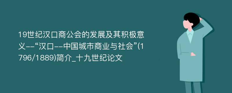 19世纪汉口商公会的发展及其积极意义--“汉口--中国城市商业与社会”(1796/1889)简介_十九世纪论文