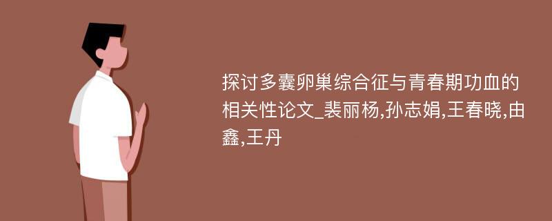 探讨多囊卵巢综合征与青春期功血的相关性论文_裴丽杨,孙志娟,王春晓,由鑫,王丹