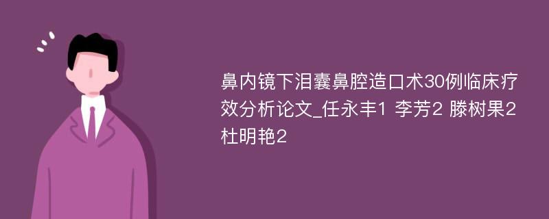 鼻内镜下泪囊鼻腔造口术30例临床疗效分析论文_任永丰1 李芳2 滕树果2 杜明艳2