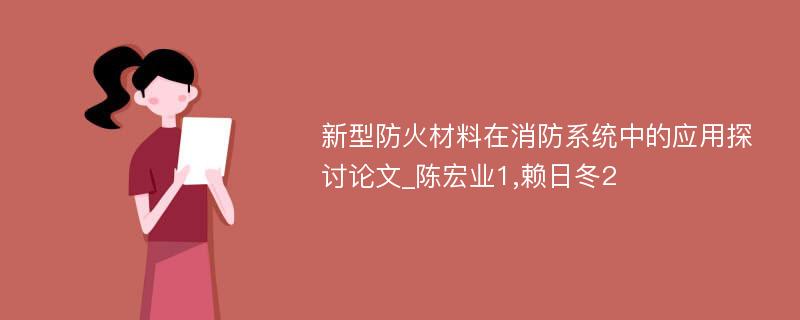 新型防火材料在消防系统中的应用探讨论文_陈宏业1,赖日冬2