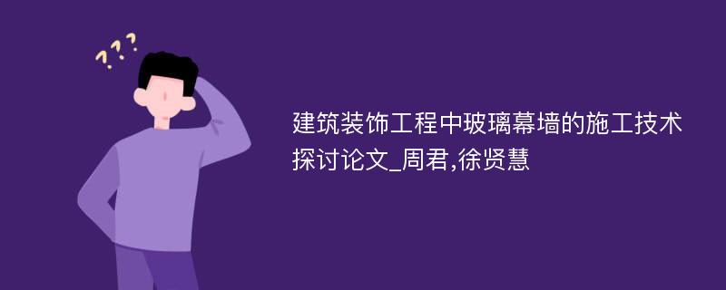 建筑装饰工程中玻璃幕墙的施工技术探讨论文_周君,徐贤慧