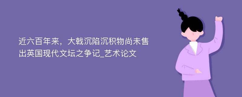 近六百年来，大戟沉陷沉积物尚未售出英国现代文坛之争记_艺术论文