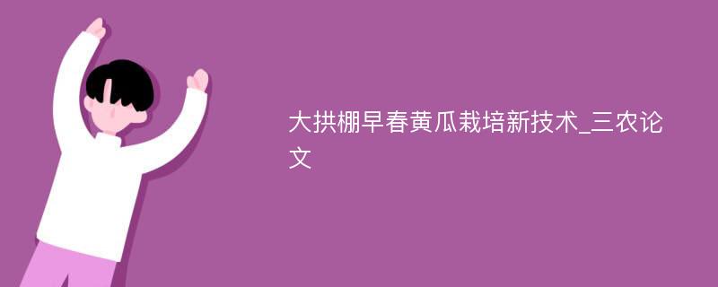 大拱棚早春黄瓜栽培新技术_三农论文