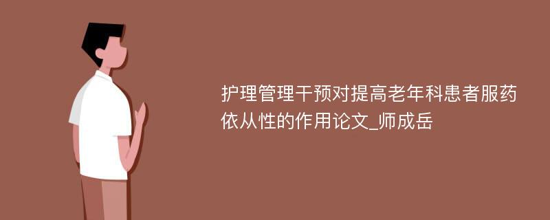 护理管理干预对提高老年科患者服药依从性的作用论文_师成岳