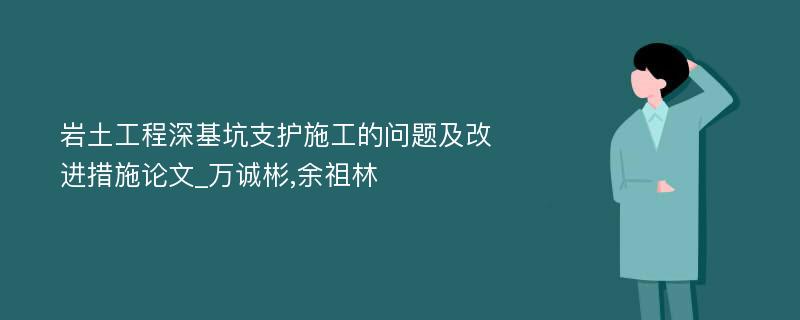 岩土工程深基坑支护施工的问题及改进措施论文_万诚彬,余祖林