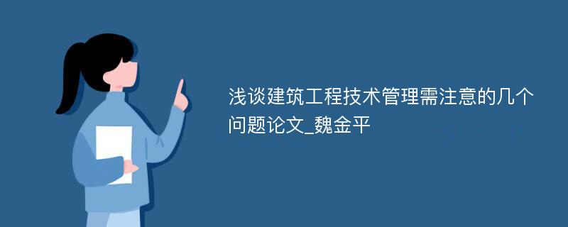 浅谈建筑工程技术管理需注意的几个问题论文_魏金平