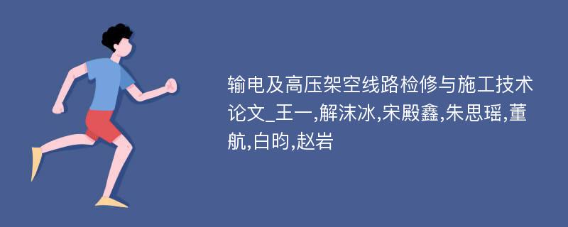 输电及高压架空线路检修与施工技术论文_王一,解沫冰,宋殿鑫,朱思瑶,董航,白昀,赵岩