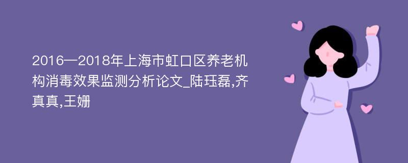 2016—2018年上海市虹口区养老机构消毒效果监测分析论文_陆珏磊,齐真真,王姗