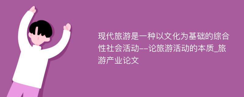 现代旅游是一种以文化为基础的综合性社会活动--论旅游活动的本质_旅游产业论文