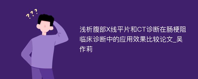 浅析腹部X线平片和CT诊断在肠梗阻临床诊断中的应用效果比较论文_吴作莉